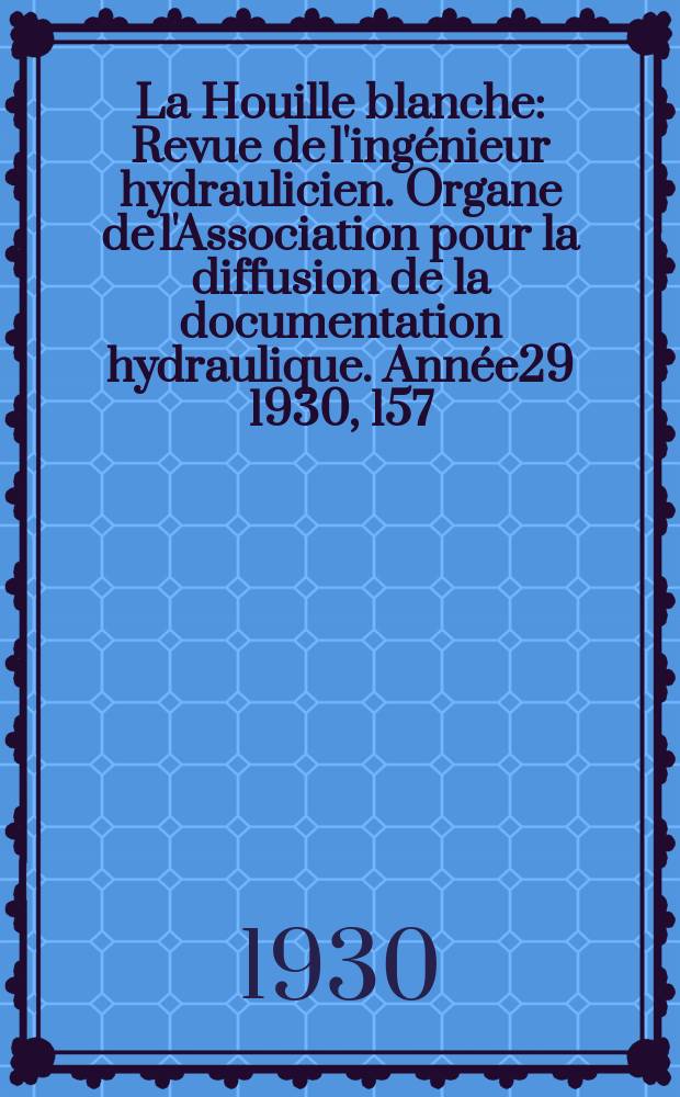 La Houille blanche : Revue de l'ingénieur hydraulicien. Organe de l'Association pour la diffusion de la documentation hydraulique. Année29 1930, 157/158(222)