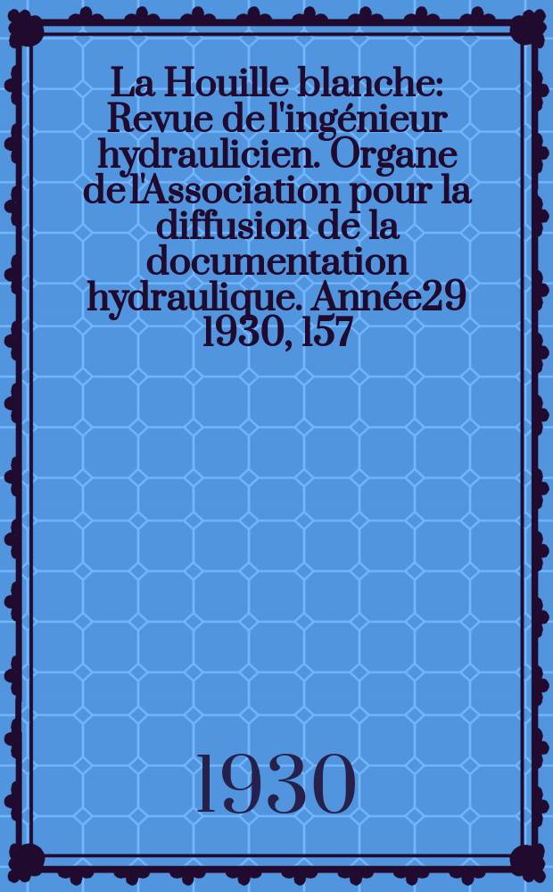 La Houille blanche : Revue de l'ing&eacute;nieur hydraulicien. Organe de l'Association pour la diffusion de la documentation hydraulique. Ann&eacute;e29 1930, 157/158(222)