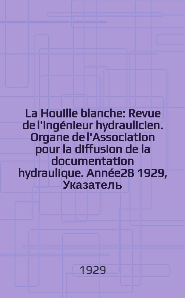 La Houille blanche : Revue de l'ingénieur hydraulicien. Organe de l'Association pour la diffusion de la documentation hydraulique. Année28 1929, Указатель