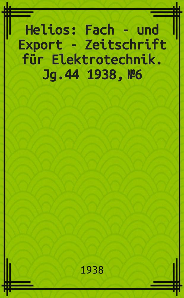 Helios : Fach - und Export - Zeitschrift für Elektrotechnik. Jg.44 1938, №6