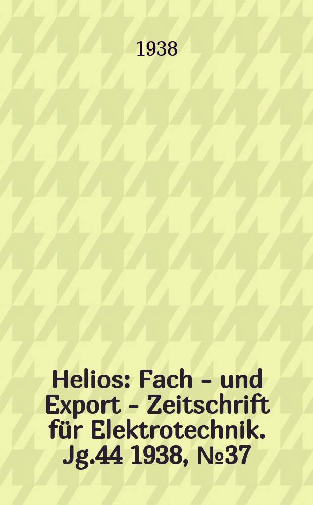 Helios : Fach - und Export - Zeitschrift für Elektrotechnik. Jg.44 1938, №37