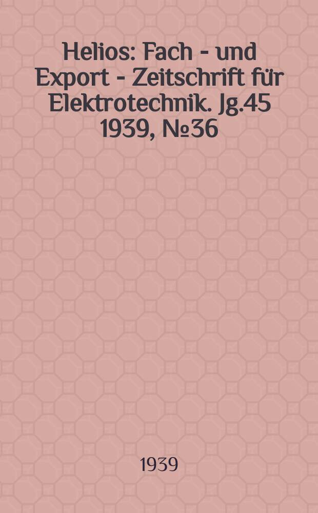 Helios : Fach - und Export - Zeitschrift für Elektrotechnik. Jg.45 1939, №36