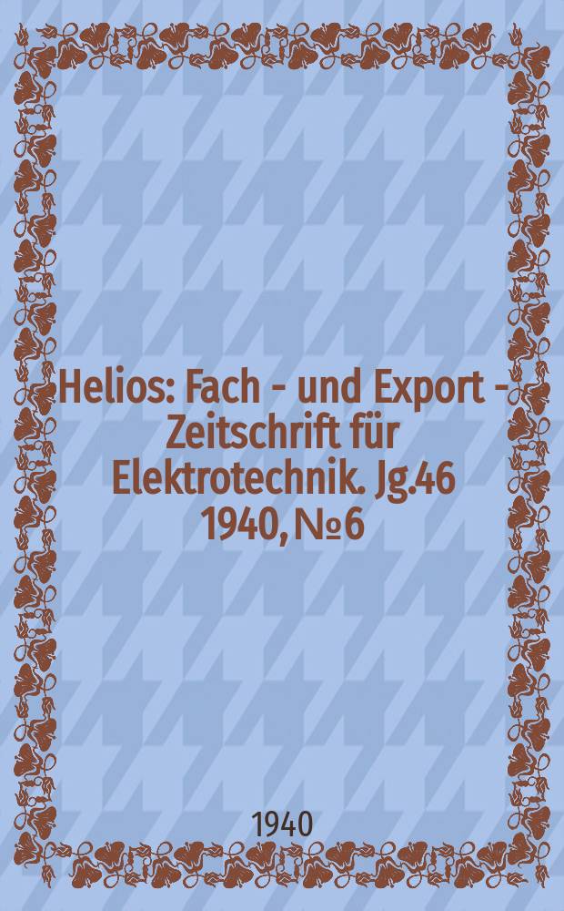 Helios : Fach - und Export - Zeitschrift für Elektrotechnik. Jg.46 1940, №6