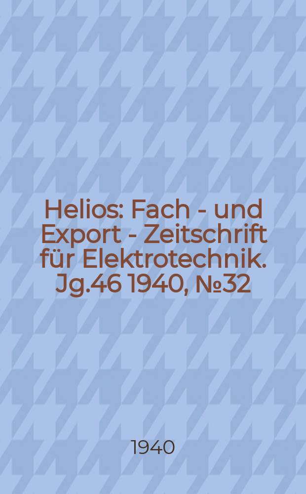 Helios : Fach - und Export - Zeitschrift für Elektrotechnik. Jg.46 1940, №32