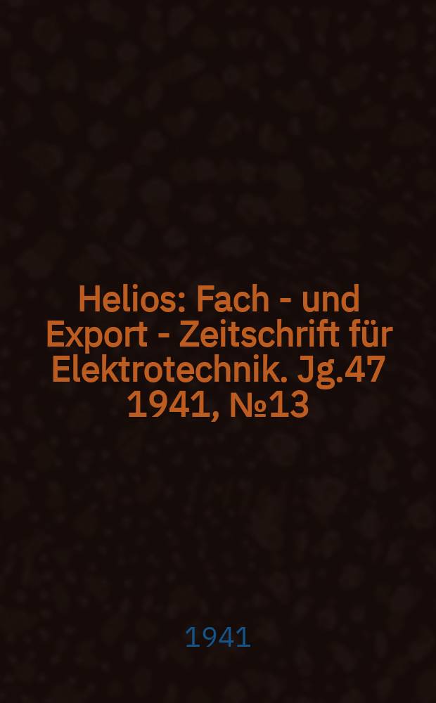 Helios : Fach - und Export - Zeitschrift f&uuml;r Elektrotechnik. Jg.47 1941, №13