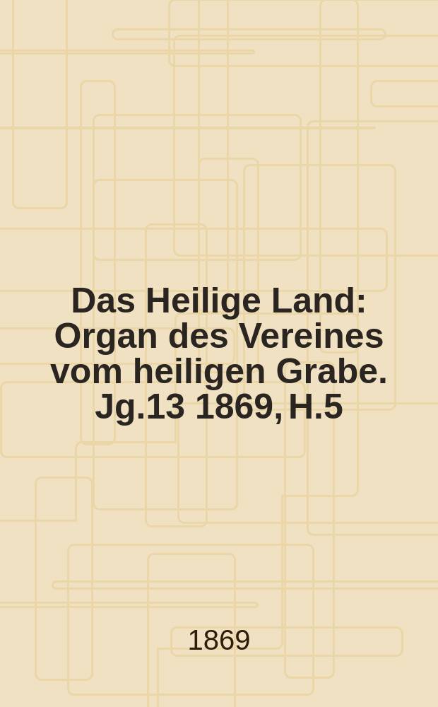 Das Heilige Land : Organ des Vereines vom heiligen Grabe. Jg.13 1869, H.5