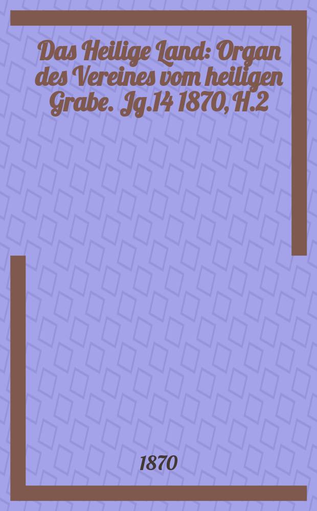 Das Heilige Land : Organ des Vereines vom heiligen Grabe. Jg.14 1870, H.2