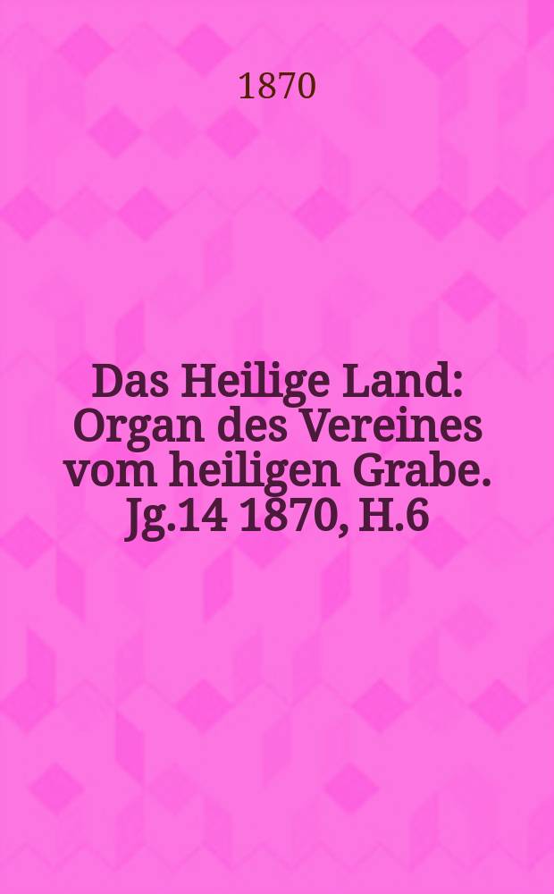 Das Heilige Land : Organ des Vereines vom heiligen Grabe. Jg.14 1870, H.6