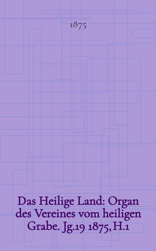 Das Heilige Land : Organ des Vereines vom heiligen Grabe. Jg.19 1875, H.1