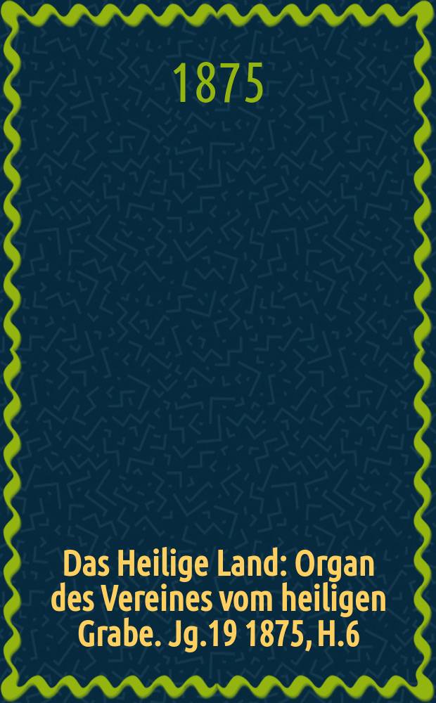 Das Heilige Land : Organ des Vereines vom heiligen Grabe. Jg.19 1875, H.6