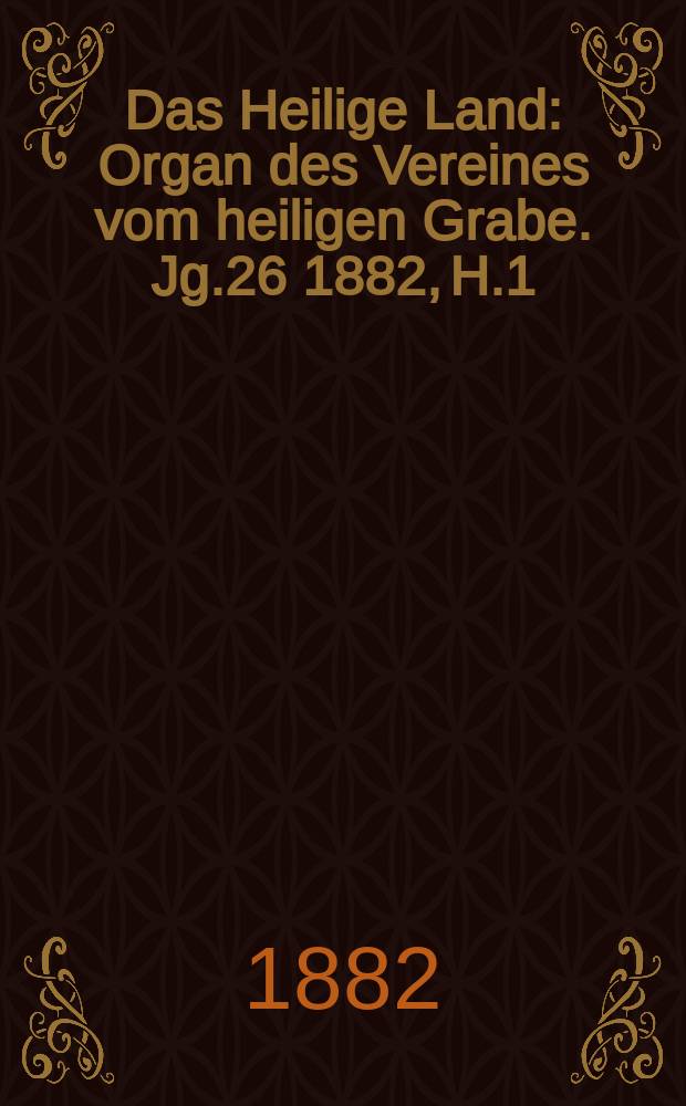 Das Heilige Land : Organ des Vereines vom heiligen Grabe. Jg.26 1882, H.1