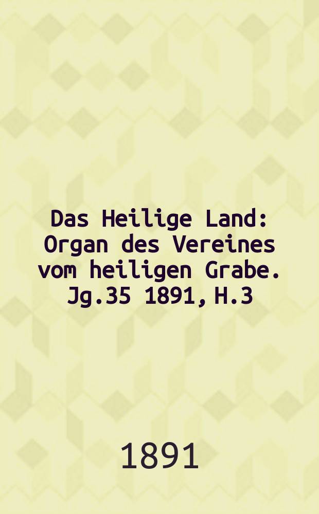 Das Heilige Land : Organ des Vereines vom heiligen Grabe. Jg.35 1891, H.3