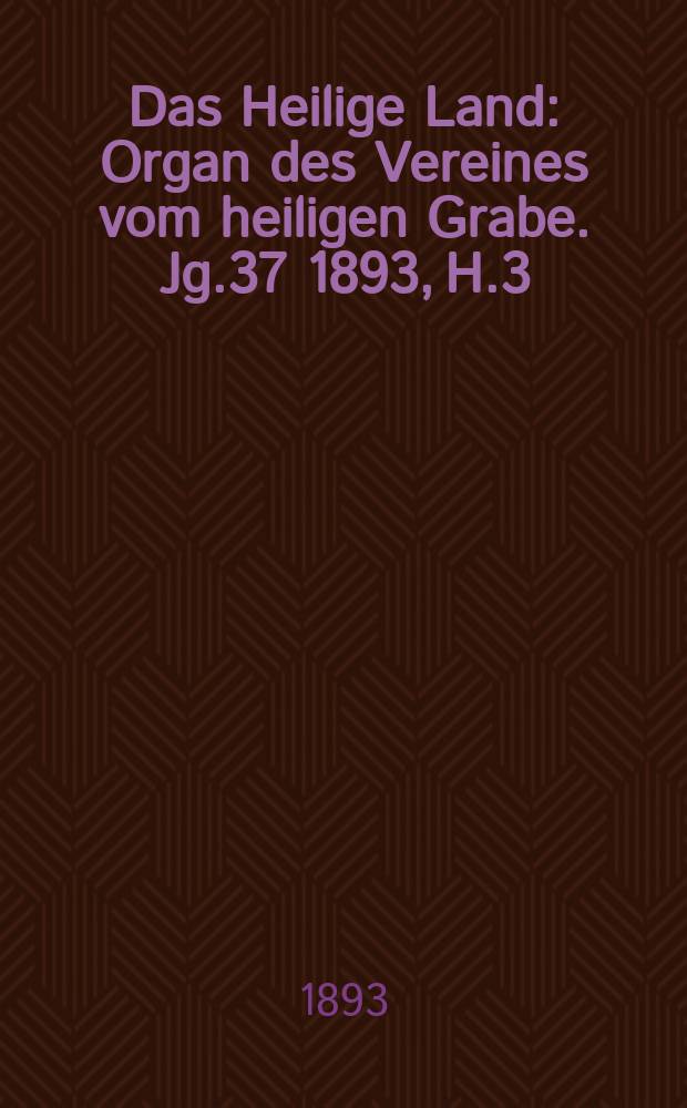 Das Heilige Land : Organ des Vereines vom heiligen Grabe. Jg.37 1893, H.3