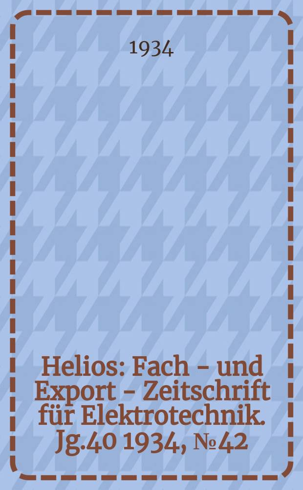Helios : Fach - und Export - Zeitschrift für Elektrotechnik. Jg.40 1934, №42