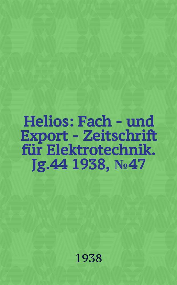 Helios : Fach - und Export - Zeitschrift f&uuml;r Elektrotechnik. Jg.44 1938, №47