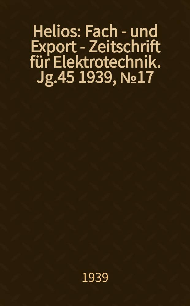 Helios : Fach - und Export - Zeitschrift für Elektrotechnik. Jg.45 1939, №17