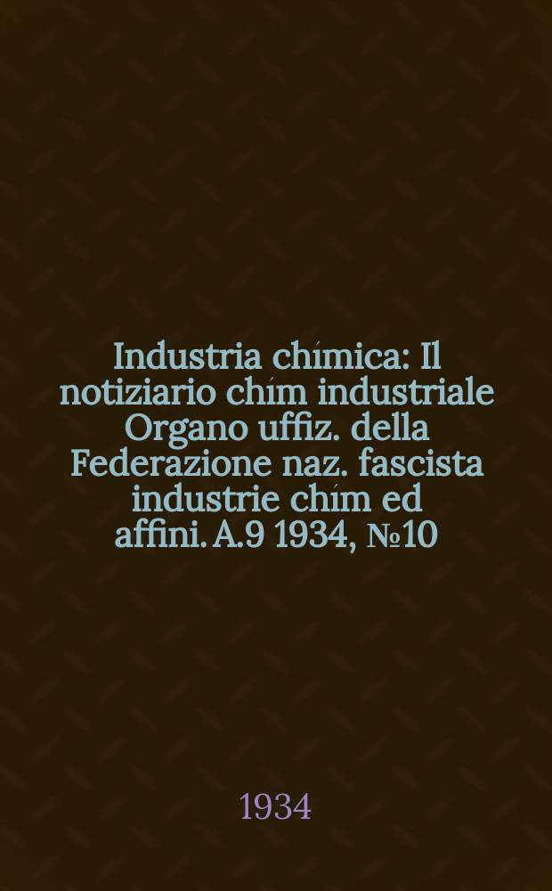 Industria chímica : Il notiziario chím industriale Organo uffiz. della Federazione naz. fascista industrie chím ed affini. A.9 1934, №10