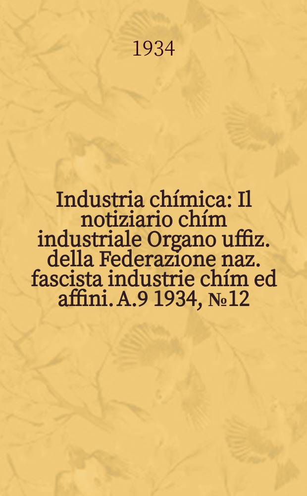Industria chímica : Il notiziario chím industriale Organo uffiz. della Federazione naz. fascista industrie chím ed affini. A.9 1934, №12