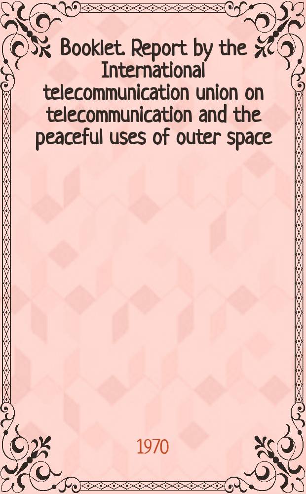 Booklet. Report by the International telecommunication union on telecommunication and the peaceful uses of outer space