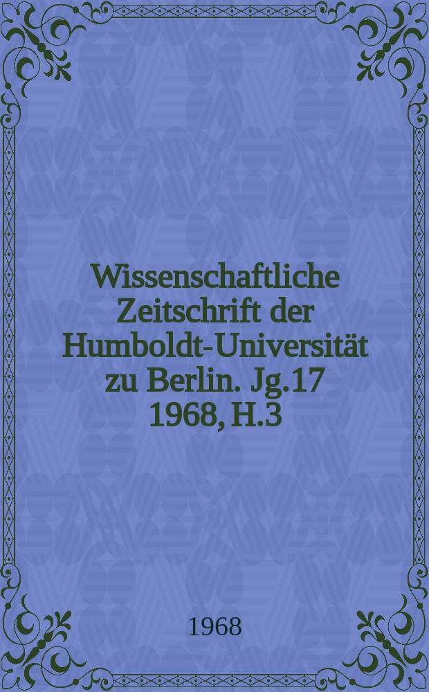 Wissenschaftliche Zeitschrift der Humboldt-Universität zu Berlin. Jg.17 1968, H.3