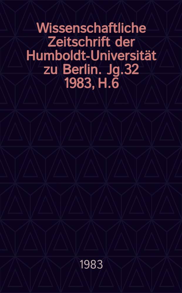 Wissenschaftliche Zeitschrift der Humboldt-Universität zu Berlin. Jg.32 1983, H.6