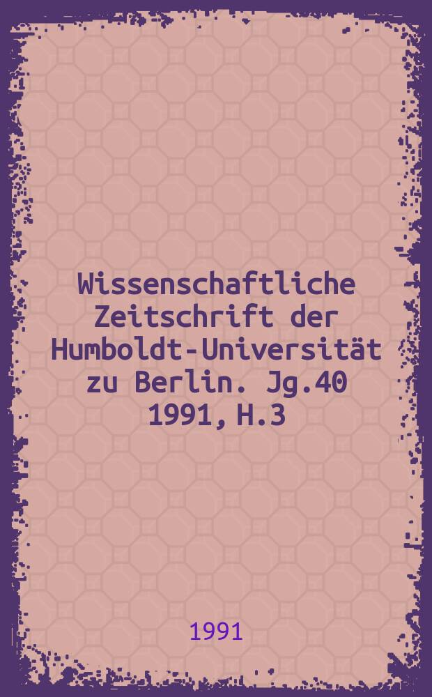 Wissenschaftliche Zeitschrift der Humboldt-Universität zu Berlin. Jg.40 1991, H.3