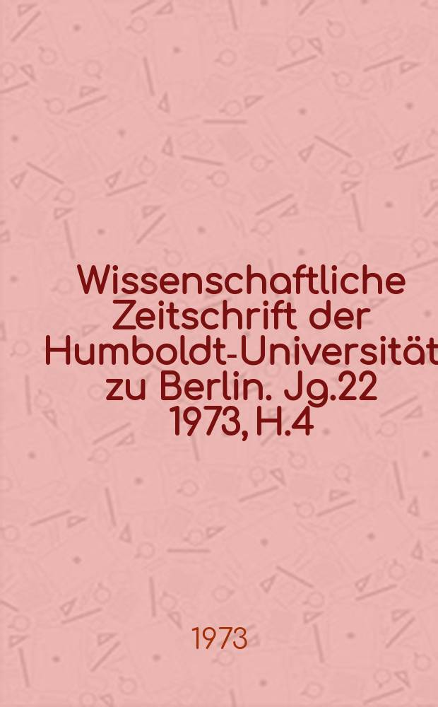 Wissenschaftliche Zeitschrift der Humboldt-Universität zu Berlin. Jg.22 1973, H.4