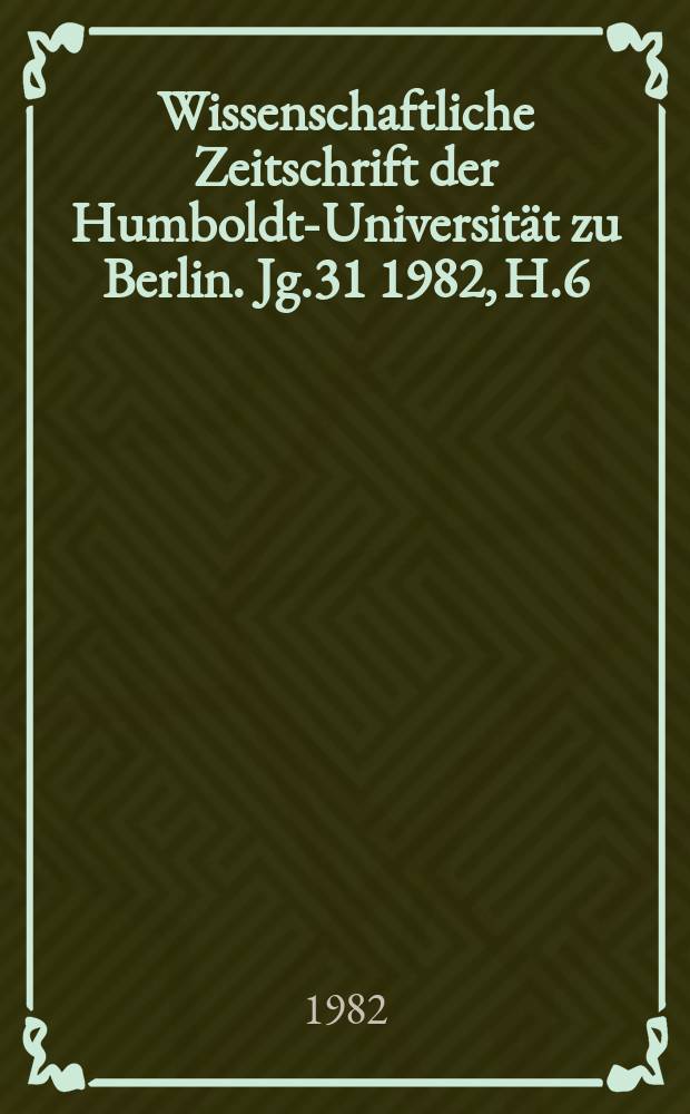 Wissenschaftliche Zeitschrift der Humboldt-Universität zu Berlin. Jg.31 1982, H.6