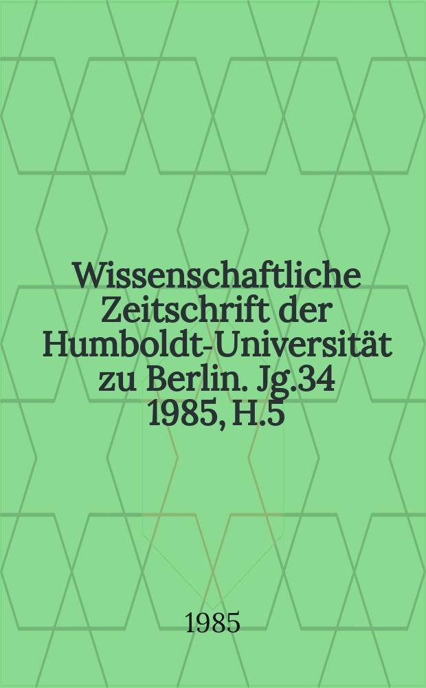Wissenschaftliche Zeitschrift der Humboldt-Universität zu Berlin. Jg.34 1985, H.5