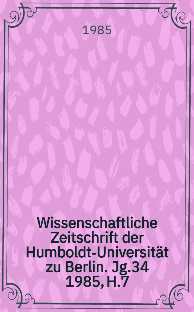 Wissenschaftliche Zeitschrift der Humboldt-Universität zu Berlin. Jg.34 1985, H.7