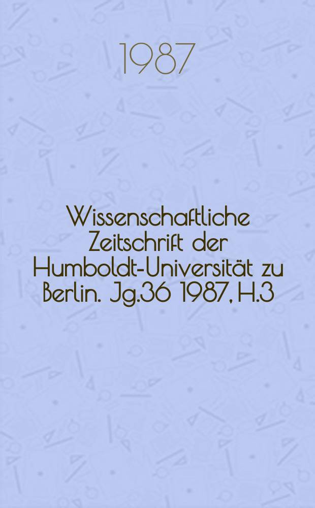 Wissenschaftliche Zeitschrift der Humboldt-Universität zu Berlin. Jg.36 1987, H.3