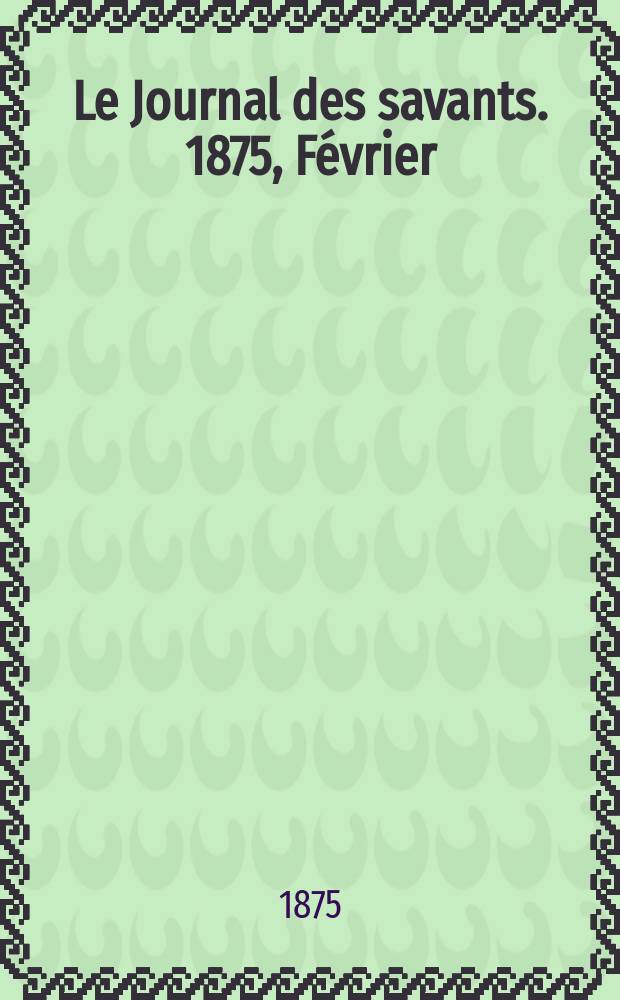 Le Journal des savants. 1875, F&eacute;vrier