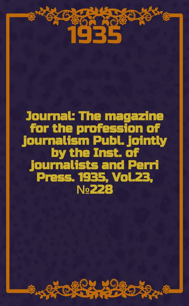 Journal : The magazine for the profession of journalism Publ. jointly by the Inst. of journalists and Perri Press. 1935, Vol.23, №228