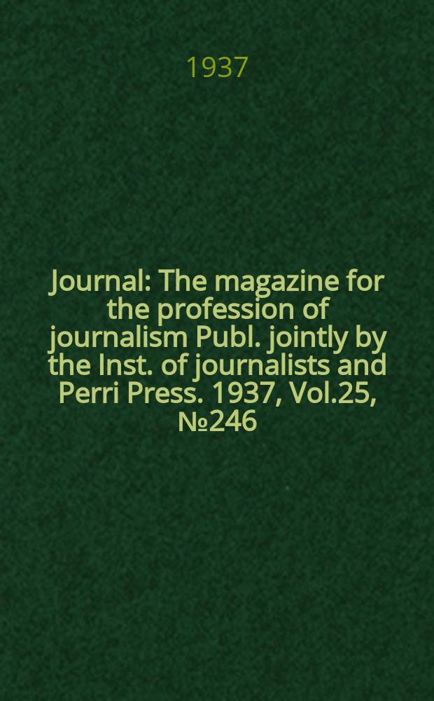 Journal : The magazine for the profession of journalism Publ. jointly by the Inst. of journalists and Perri Press. 1937, Vol.25, №246