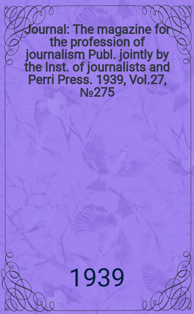 Journal : The magazine for the profession of journalism Publ. jointly by the Inst. of journalists and Perri Press. 1939, Vol.27, №275