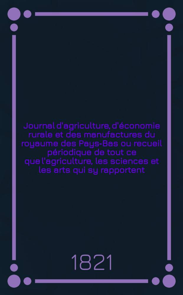 Journal d'agriculture, d'économie rurale et des manufactures du royaume des Pays-Bas ou recueil périodique de tout ce que l'agriculture, les sciences et les arts qui sy rapportent, offrent de plus utile et de plus intéressant. T.12, №86