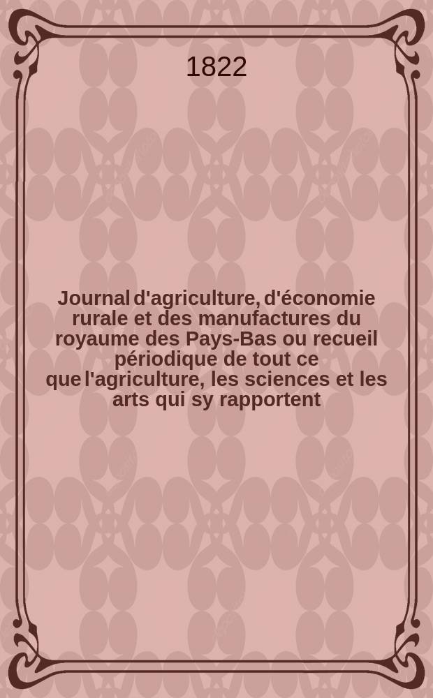 Journal d'agriculture, d'économie rurale et des manufactures du royaume des Pays-Bas ou recueil périodique de tout ce que l'agriculture, les sciences et les arts qui sy rapportent, offrent de plus utile et de plus intéressant. T.13, №89