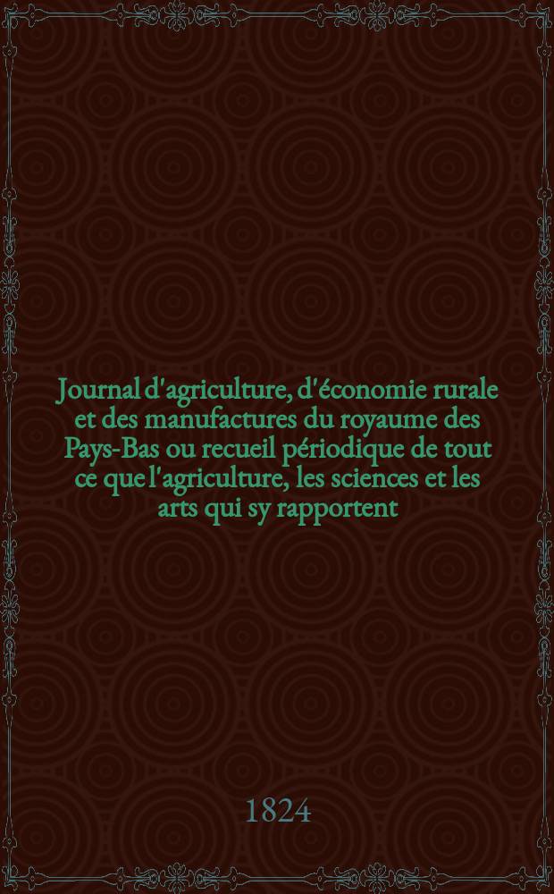 Journal d'agriculture, d'économie rurale et des manufactures du royaume des Pays-Bas ou recueil périodique de tout ce que l'agriculture, les sciences et les arts qui sy rapportent, offrent de plus utile et de plus intéressant. T.17, №113