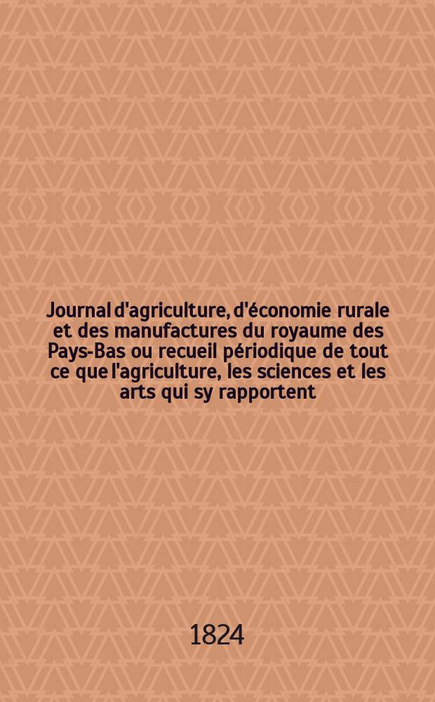 Journal d'agriculture, d'économie rurale et des manufactures du royaume des Pays-Bas ou recueil périodique de tout ce que l'agriculture, les sciences et les arts qui sy rapportent, offrent de plus utile et de plus intéressant. T.18, №120