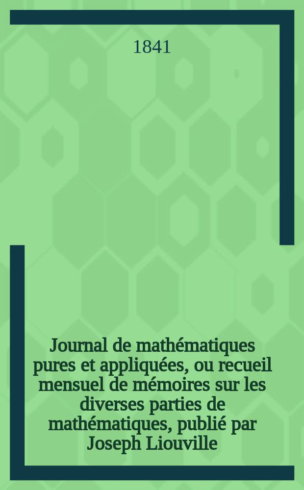 Journal de mathématiques pures et appliquées, ou recueil mensuel de mémoires sur les diverses parties de mathématiques, publié par Joseph Liouville. T.6