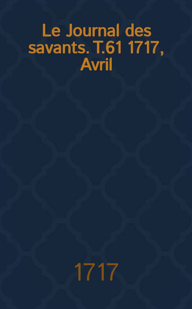 Le Journal des savants. T.61 1717, Avril