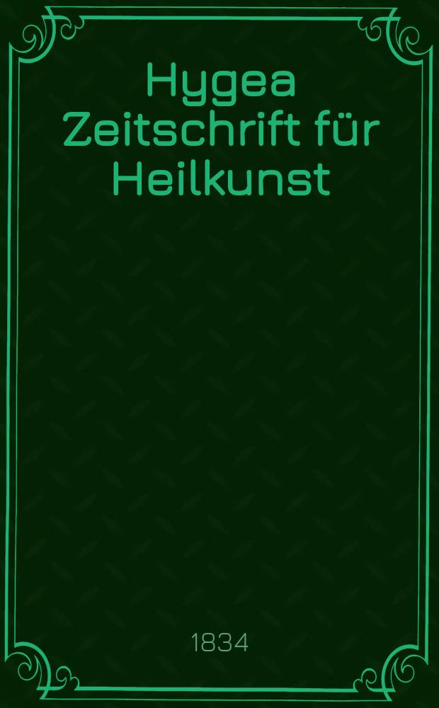 Hygea Zeitschrift für Heilkunst : Nebst einem kritischen Repertorium der gesamten in - und ausländischen Journalistik und Literatur der Homöopathie und der dahin einschlagenden Wissenschaften. Bd.1