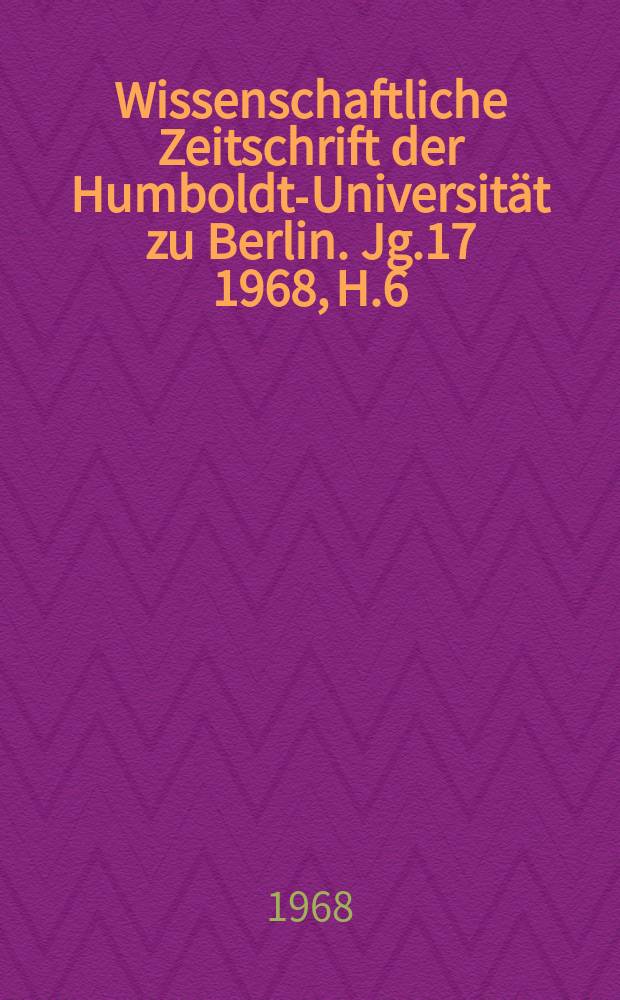 Wissenschaftliche Zeitschrift der Humboldt-Universität zu Berlin. Jg.17 1968, H.6