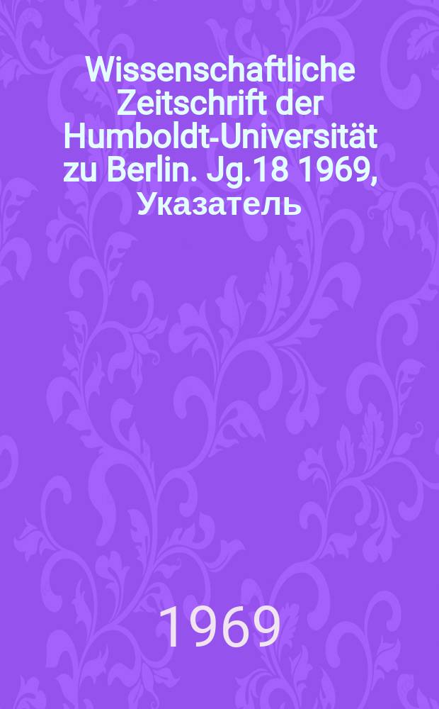 Wissenschaftliche Zeitschrift der Humboldt-Universit&auml;t zu Berlin. Jg.18 1969, Указатель