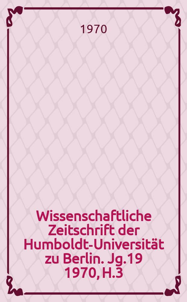 Wissenschaftliche Zeitschrift der Humboldt-Universität zu Berlin. Jg.19 1970, H.3