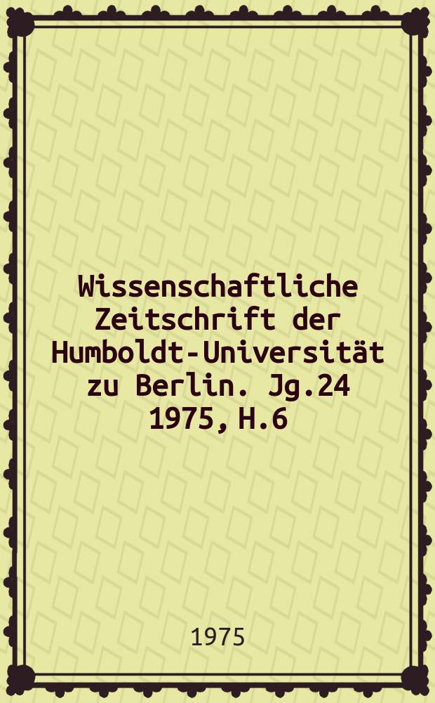 Wissenschaftliche Zeitschrift der Humboldt-Universität zu Berlin. Jg.24 1975, H.6