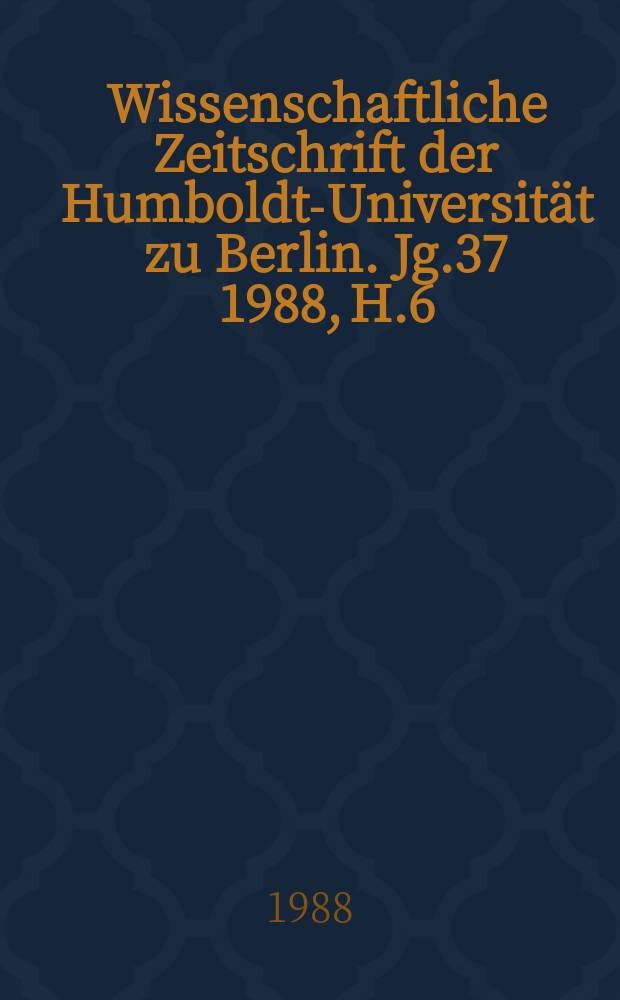 Wissenschaftliche Zeitschrift der Humboldt-Universität zu Berlin. Jg.37 1988, H.6