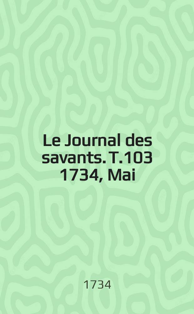 Le Journal des savants. T.103 1734, Mai