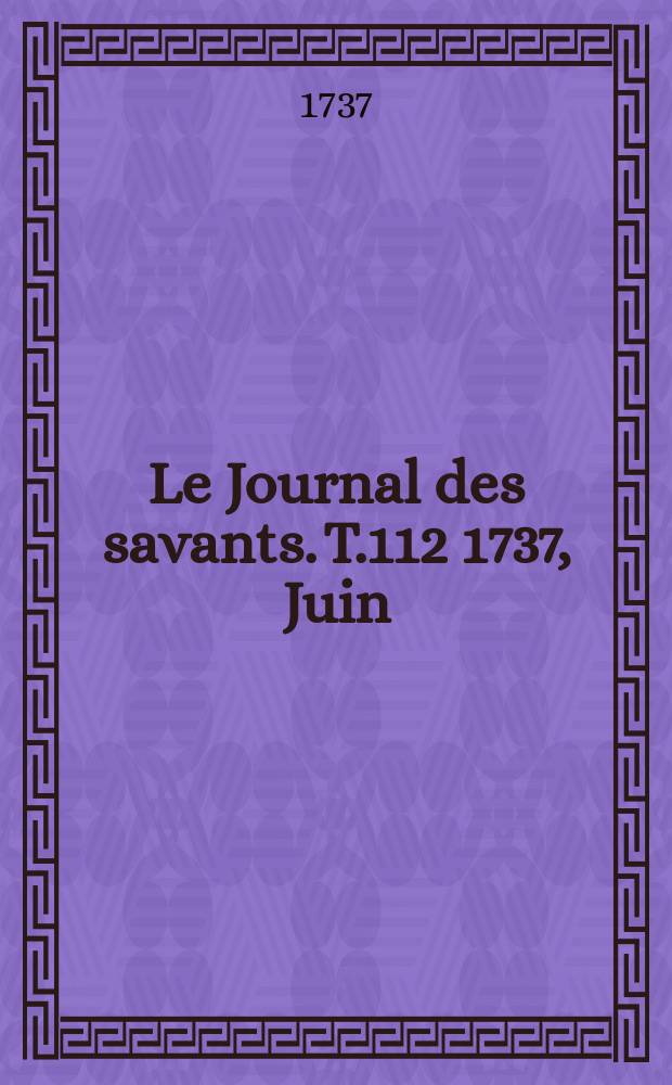 Le Journal des savants. T.112 1737, Juin