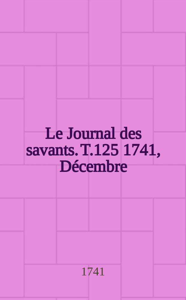 Le Journal des savants. T.125 1741, Décembre